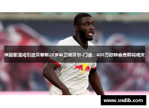 埃因霍温或引进贝蒂斯20岁中卫诺贝尔-门迪，400万欧转会费即将成交