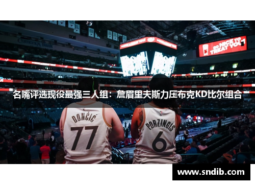 名嘴评选现役最强三人组：詹眉里夫斯力压布克KD比尔组合