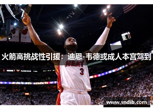 火箭高挑战性引援：迪恩-韦德或成人本宫驾到